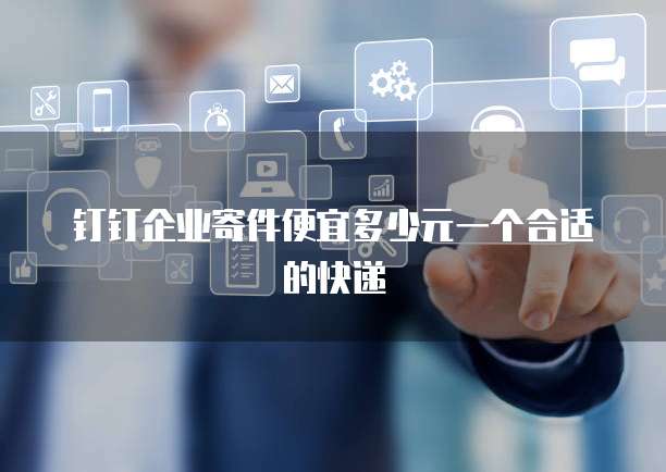 钉钉企业寄件便宜多少元一个合适的快递