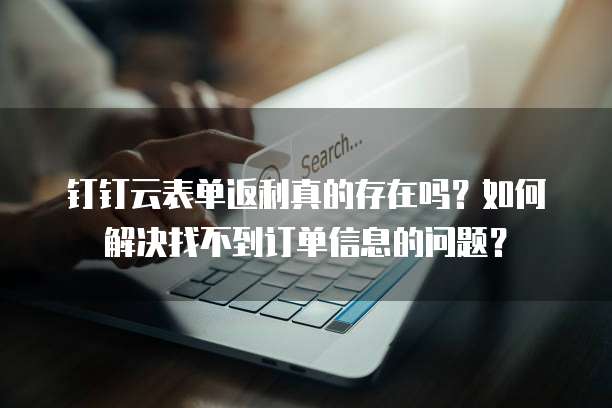 钉钉云表单返利真的存在吗?如何解决找不到订单信息的问题?