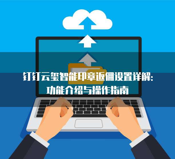 钉钉云玺智能印章返佣设置详解：功能介绍与操作指南