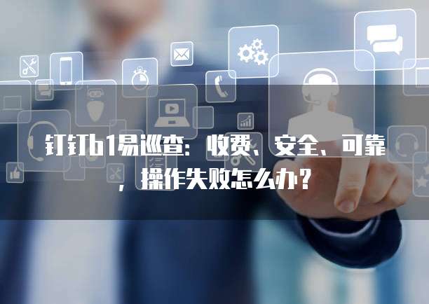 钉钉b1易巡查:收费、安全、可靠,操作失败怎么办?