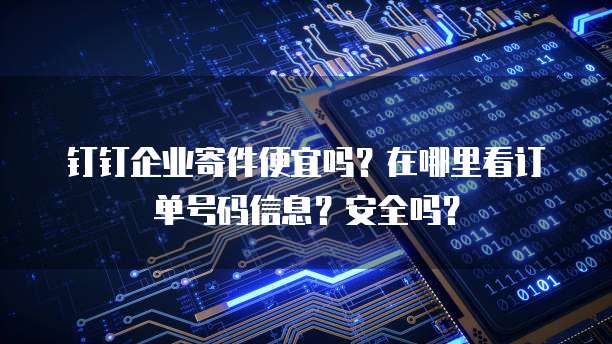 钉钉企业寄件便宜吗?在哪里看订单号码信息?安全吗?
