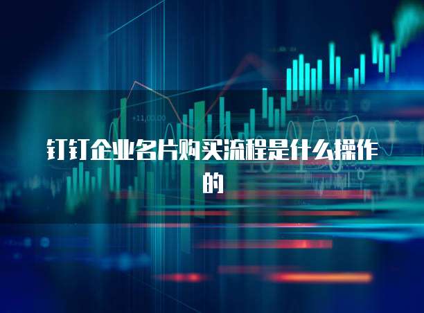 钉钉企业名片购买流程是什么操作的