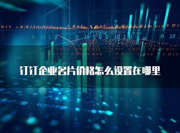 钉钉企业名片价格怎么设置在哪里