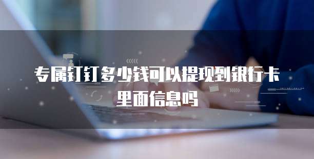 专属钉钉多少钱可以提现到银行卡里面信息吗