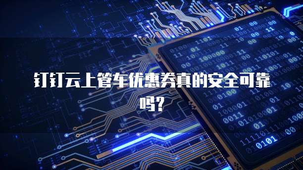 钉钉云上管车优惠券真的安全可靠吗?