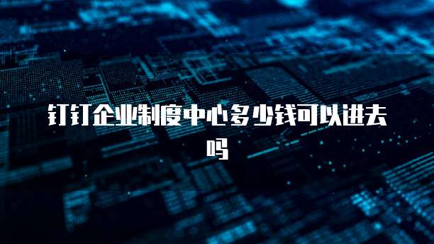 钉钉企业制度中心多少钱可以进去吗