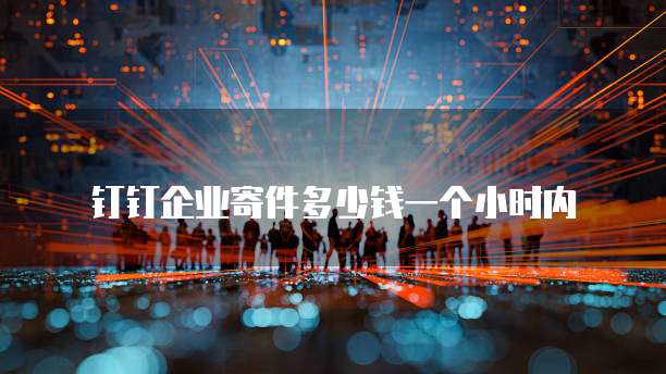 钉钉企业寄件多少钱一个小时内
