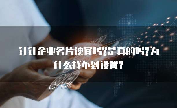 钉钉企业名片便宜吗?是真的吗?为什么找不到设置?