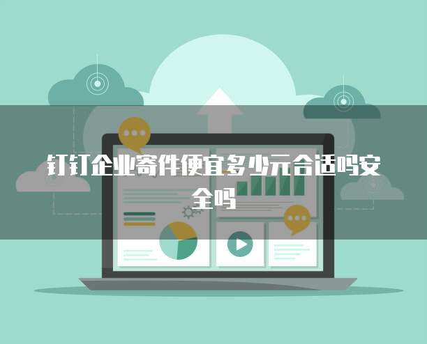 钉钉企业寄件便宜多少元合适吗安全吗