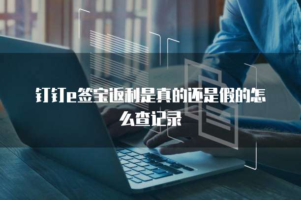钉钉e签宝返利是真的还是假的怎么查记录