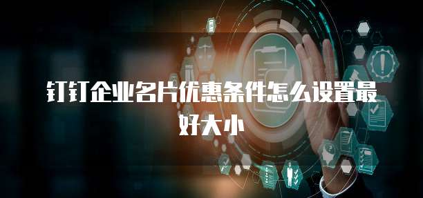 钉钉企业名片优惠条件怎么设置最好大小