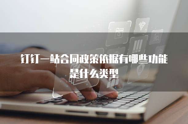 钉钉一站合同政策依据有哪些功能是什么类型