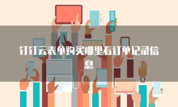 钉钉云表单购买哪里看订单记录信息
