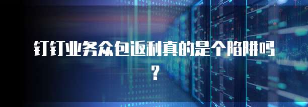 钉钉业务众包返利真的是个陷阱吗?