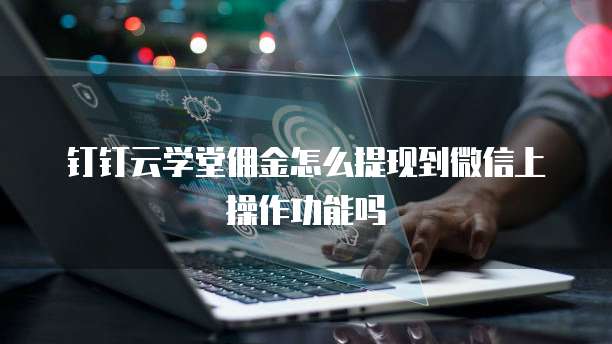钉钉云学堂佣金怎么提现到微信上操作功能吗