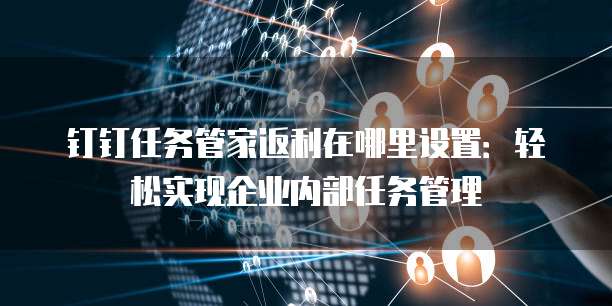 钉钉任务管家返利在哪里设置:轻松实现企业内部任务管理