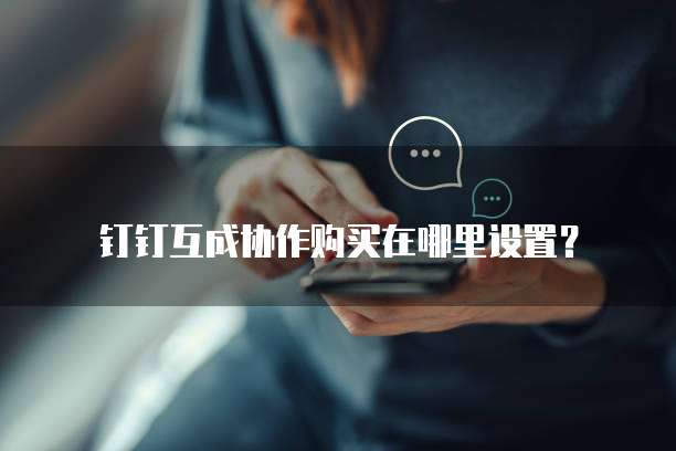 钉钉互成协作购买在哪里设置？