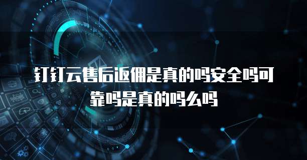 钉钉云售后返佣是真的吗安全吗可靠吗是真的吗么吗