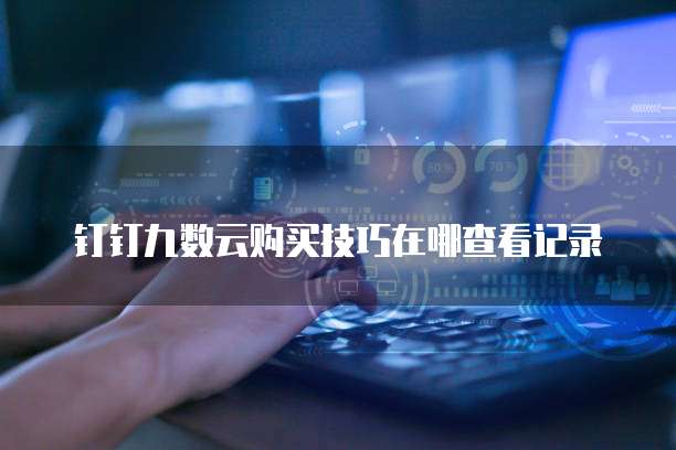 钉钉九数云购买技巧在哪查看记录