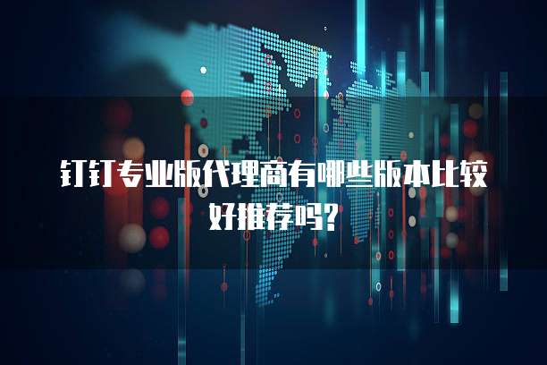 钉钉专业版代理商有哪些版本比较好推荐吗?