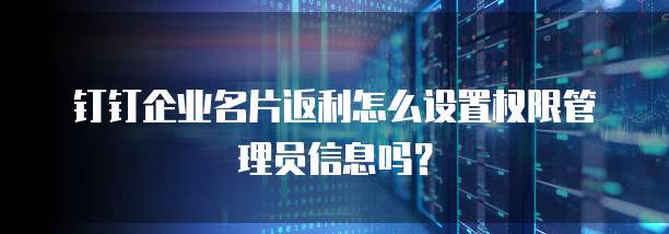钉钉企业名片返利怎么设置权限管理员信息吗?