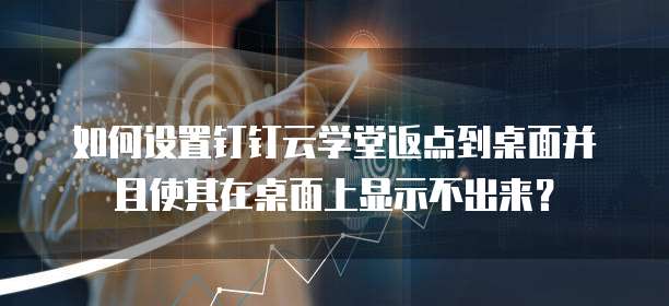 如何设置钉钉云学堂返点到桌面并且使其在桌面上显示不出来?