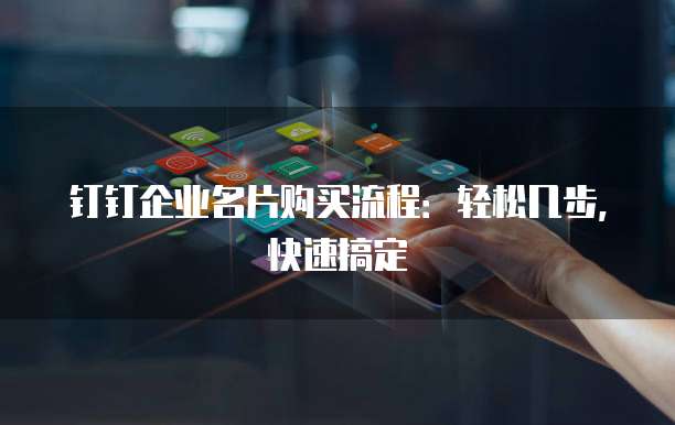 钉钉企业名片购买流程:轻松几步,快速搞定