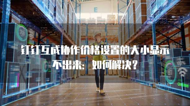 钉钉互成协作价格设置的大小显示不出来：如何解决？