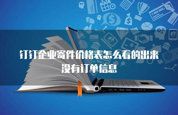 钉钉企业寄件价格表怎么看的出来没有订单信息