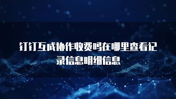 钉钉互成协作收费吗在哪里查看记录信息明细信息