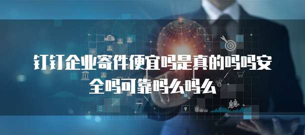 钉钉企业寄件便宜吗是真的吗吗安全吗可靠吗么吗么