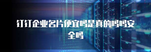 钉钉企业名片便宜吗是真的吗吗安全吗