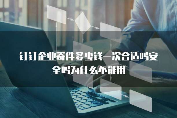 钉钉企业寄件多少钱一次合适吗安全吗为什么不能用