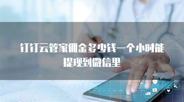 钉钉云管家佣金多少钱一个小时能提现到微信里