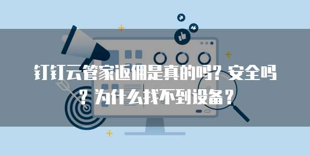 钉钉云管家返佣是真的吗?安全吗?为什么找不到设备?