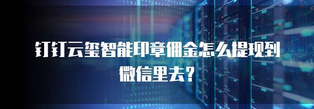 钉钉云玺智能印章佣金怎么提现到微信里去？