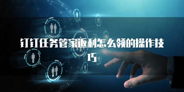 钉钉任务管家返利怎么领的操作技巧