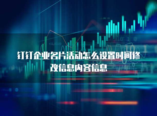 钉钉企业名片活动怎么设置时间修改信息内容信息