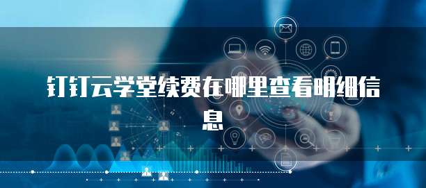 钉钉云学堂续费在哪里查看明细信息