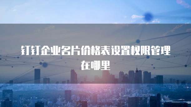 钉钉企业名片价格表设置权限管理在哪里