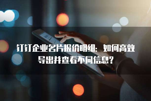 钉钉企业名片报价明细:如何高效导出并查看不同信息?