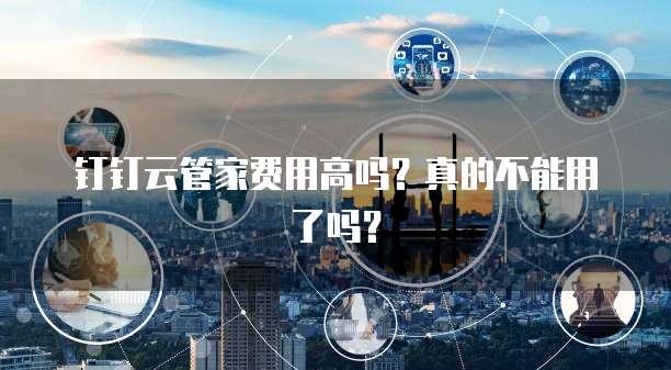 钉钉云管家费用高吗?真的不能用了吗?