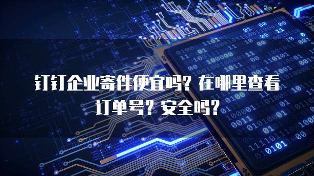 钉钉企业寄件便宜吗？在哪里查看订单号？安全吗？