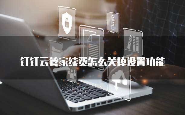 钉钉云管家续费怎么关掉设置功能