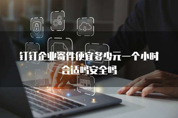 钉钉企业寄件便宜多少元一个小时合适吗安全吗