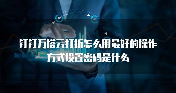 钉钉万搭云打折怎么用最好的操作方式设置密码是什么