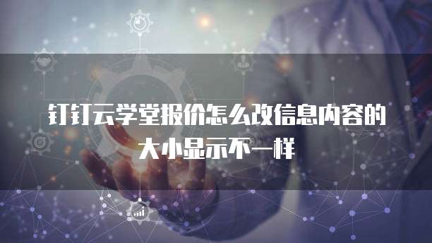 钉钉云学堂报价怎么改信息内容的大小显示不一样