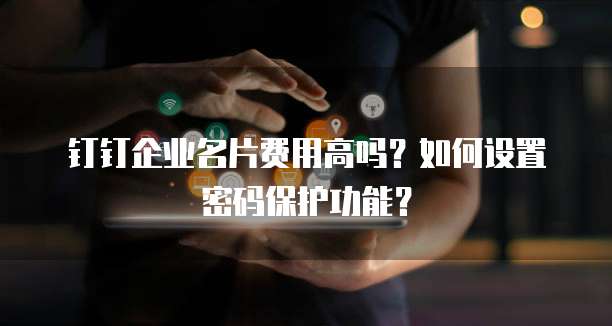 钉钉企业名片费用高吗？如何设置密码保护功能？