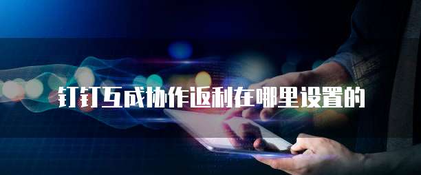钉钉互成协作返利在哪里设置的