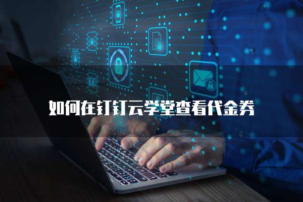 如何在钉钉云学堂查看代金券